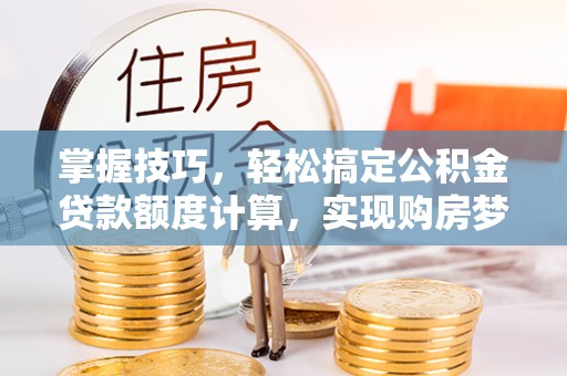 金塔掌握技巧，轻松搞定公积金贷款额度计算，实现购房梦想