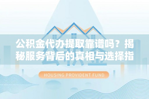金塔公积金代办提取靠谱吗？揭秘服务背后的真相与选择指南