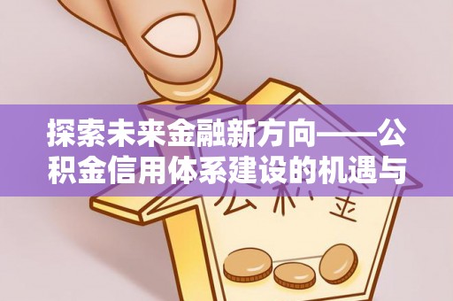 金塔探索未来金融新方向——公积金信用体系建设的机遇与挑战