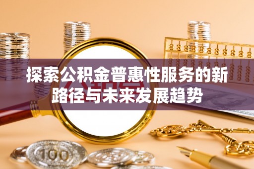 金塔探索公积金普惠性服务的新路径与未来发展趋势
