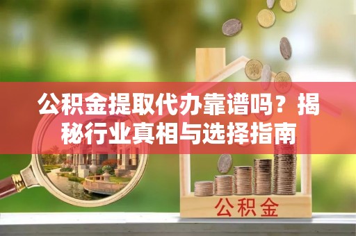 金塔公积金提取代办靠谱吗？揭秘行业真相与选择指南