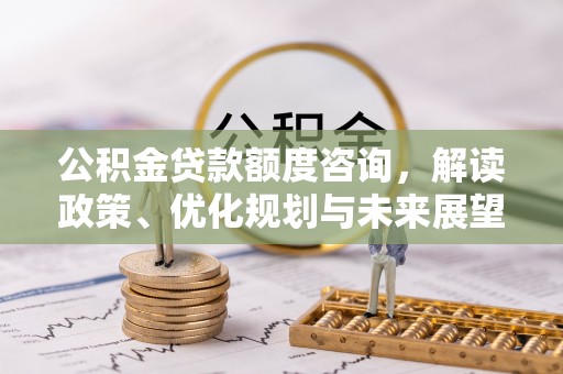 金塔公积金贷款额度咨询，解读政策、优化规划与未来展望