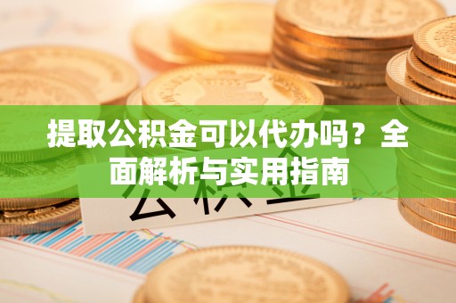 金塔提取公积金可以代办吗？全面解析与实用指南