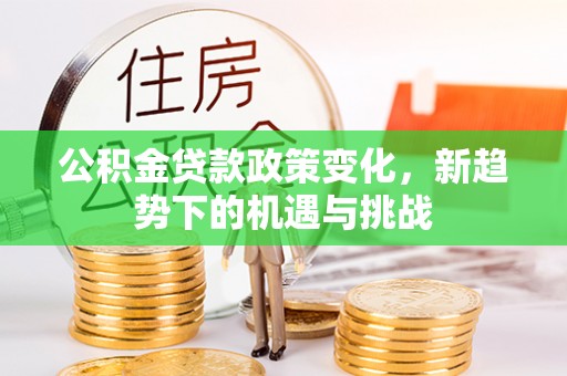 金塔公积金贷款政策变化，新趋势下的机遇与挑战