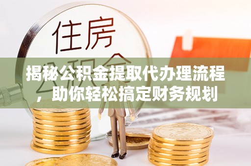金塔揭秘公积金提取代办理流程，助你轻松搞定财务规划