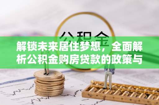 金塔解锁未来居住梦想，全面解析公积金购房贷款的政策与优势