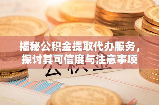 金塔揭秘公积金提取代办服务，探讨其可信度与注意事项