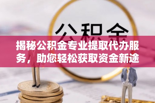 金塔揭秘公积金专业提取代办服务，助您轻松获取资金新途径