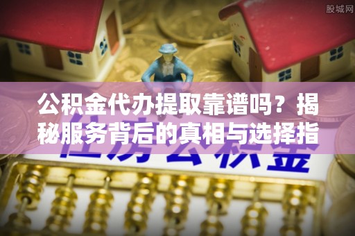 金塔公积金代办提取靠谱吗？揭秘服务背后的真相与选择指南