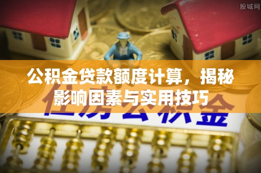 金塔公积金贷款额度计算，揭秘影响因素与实用技巧
