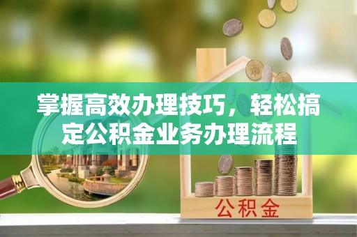 金塔掌握高效办理技巧，轻松搞定公积金业务办理流程
