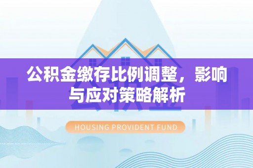 金塔公积金缴存比例调整，影响与应对策略解析