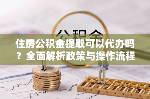 金塔住房公积金提取可以代办吗？全面解析政策与操作流程