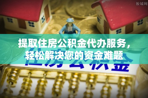 金塔提取住房公积金代办服务，轻松解决您的资金难题