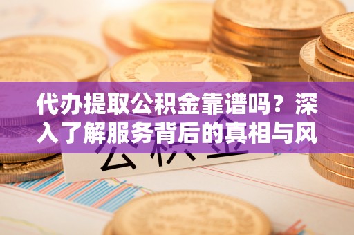 金塔代办提取公积金靠谱吗？深入了解服务背后的真相与风险