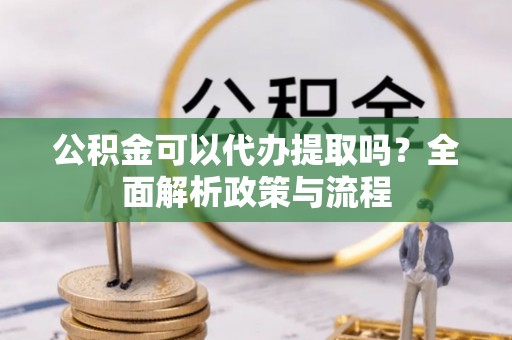 金塔公积金可以代办提取吗？全面解析政策与流程
