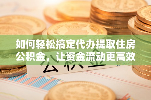 金塔如何轻松搞定代办提取住房公积金，让资金流动更高效