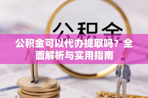 金塔公积金可以代办提取吗？全面解析与实用指南