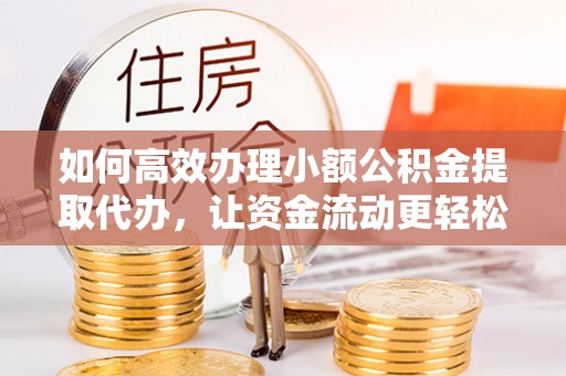 金塔如何高效办理小额公积金提取代办，让资金流动更轻松