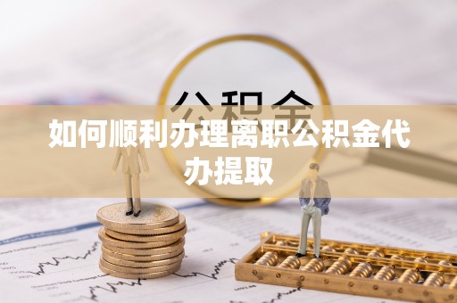 金塔如何顺利办理离职公积金代办提取