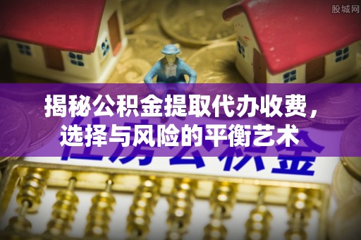 金塔揭秘公积金提取代办收费，选择与风险的平衡艺术