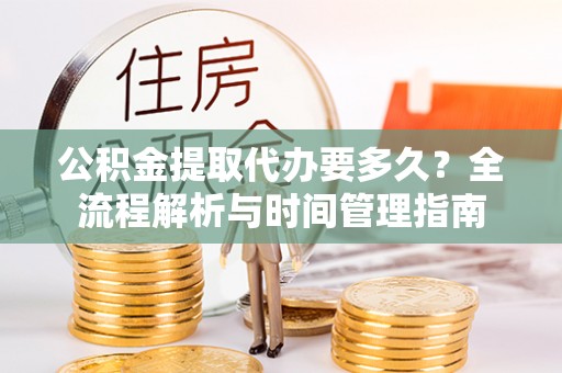 金塔公积金提取代办要多久？全流程解析与时间管理指南