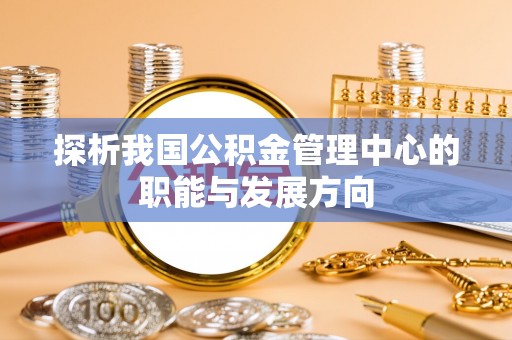 金塔探析我国公积金管理中心的职能与发展方向