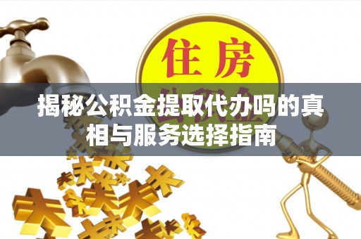 金塔揭秘公积金提取代办吗的真相与服务选择指南