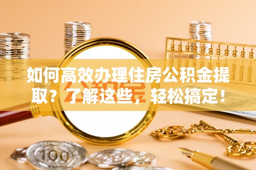 金塔如何高效办理住房公积金提取？了解这些，轻松搞定！