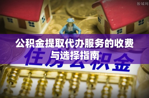 金塔公积金提取代办服务的收费与选择指南