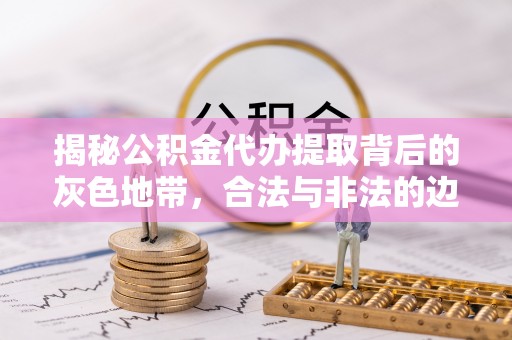 金塔揭秘公积金代办提取背后的灰色地带，合法与非法的边界