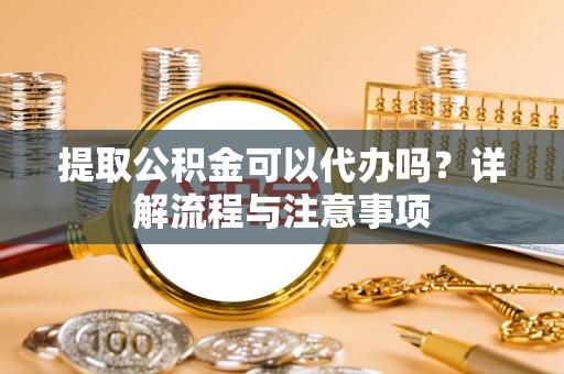 金塔提取公积金可以代办吗？详解流程与注意事项