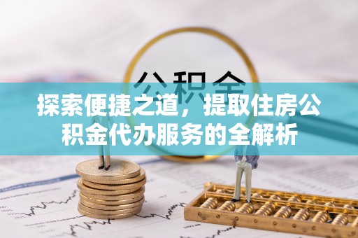 金塔探索便捷之道，提取住房公积金代办服务的全解析