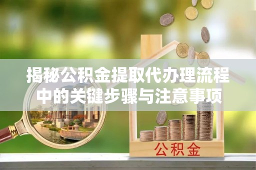 金塔揭秘公积金提取代办理流程中的关键步骤与注意事项