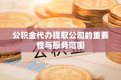 金塔公积金代办提取公司的重要性与服务范围