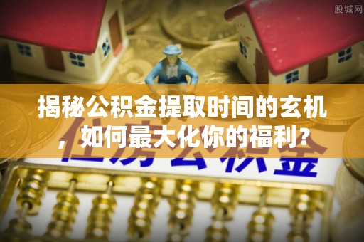 金塔揭秘公积金提取时间的玄机，如何最大化你的福利？