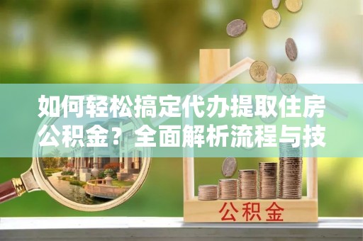 金塔如何轻松搞定代办提取住房公积金？全面解析流程与技巧