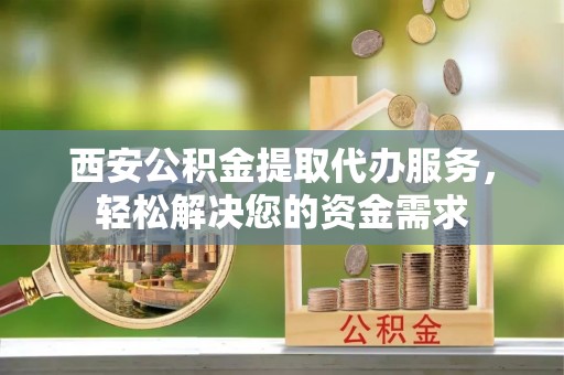 金塔西安公积金提取代办服务，轻松解决您的资金需求