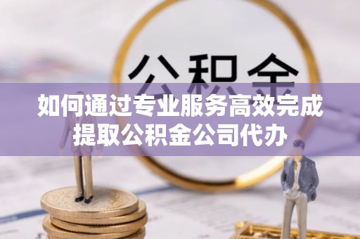 金塔如何通过专业服务高效完成提取公积金公司代办