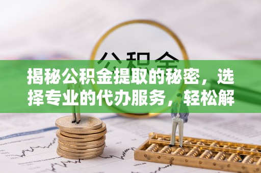 金塔揭秘公积金提取的秘密，选择专业的代办服务，轻松解决你的难题