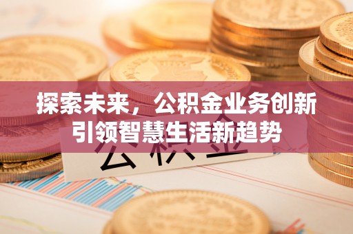 金塔探索未来，公积金业务创新引领智慧生活新趋势
