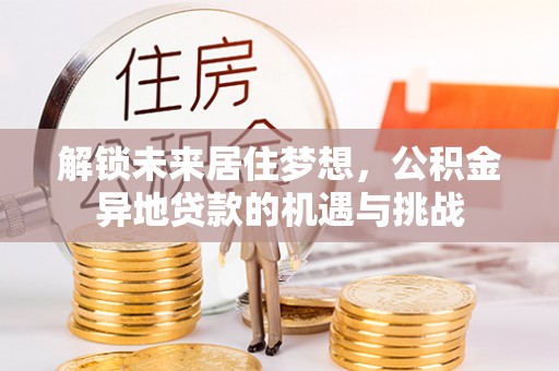 金塔解锁未来居住梦想，公积金异地贷款的机遇与挑战