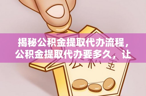 金塔揭秘公积金提取代办流程，公积金提取代办要多久，让你心中有数