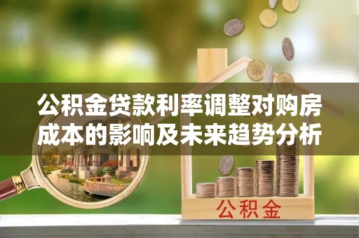 金塔公积金贷款利率调整对购房成本的影响及未来趋势分析