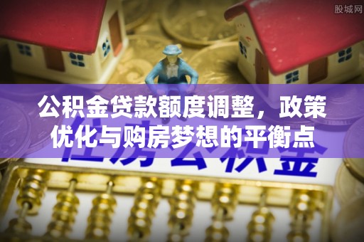 金塔公积金贷款额度调整，政策优化与购房梦想的平衡点