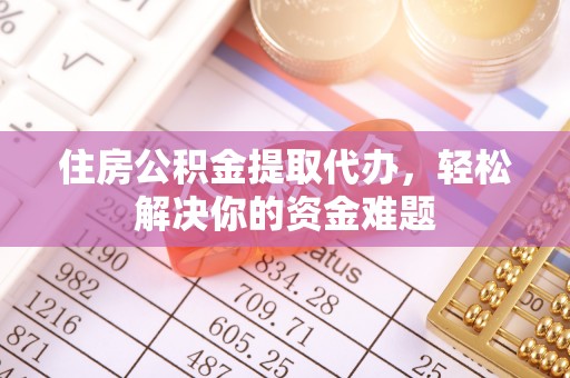 金塔住房公积金提取代办，轻松解决你的资金难题