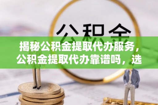 金塔揭秘公积金提取代办服务，公积金提取代办靠谱吗，选择需谨慎