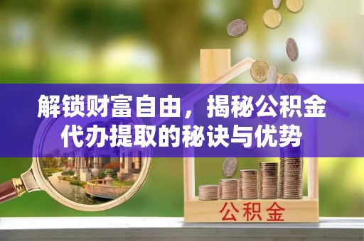 金塔解锁财富自由，揭秘公积金代办提取的秘诀与优势