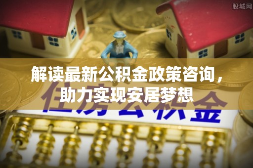金塔解读最新公积金政策咨询，助力实现安居梦想