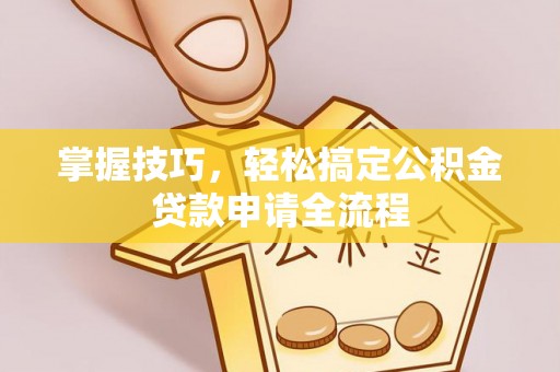 金塔掌握技巧，轻松搞定公积金贷款申请全流程